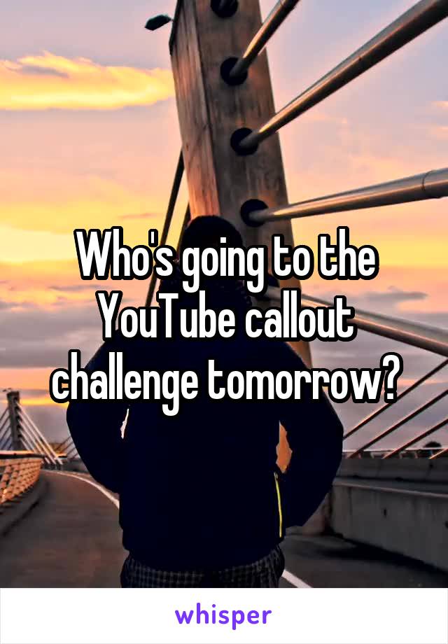 Who's going to the YouTube callout challenge tomorrow?