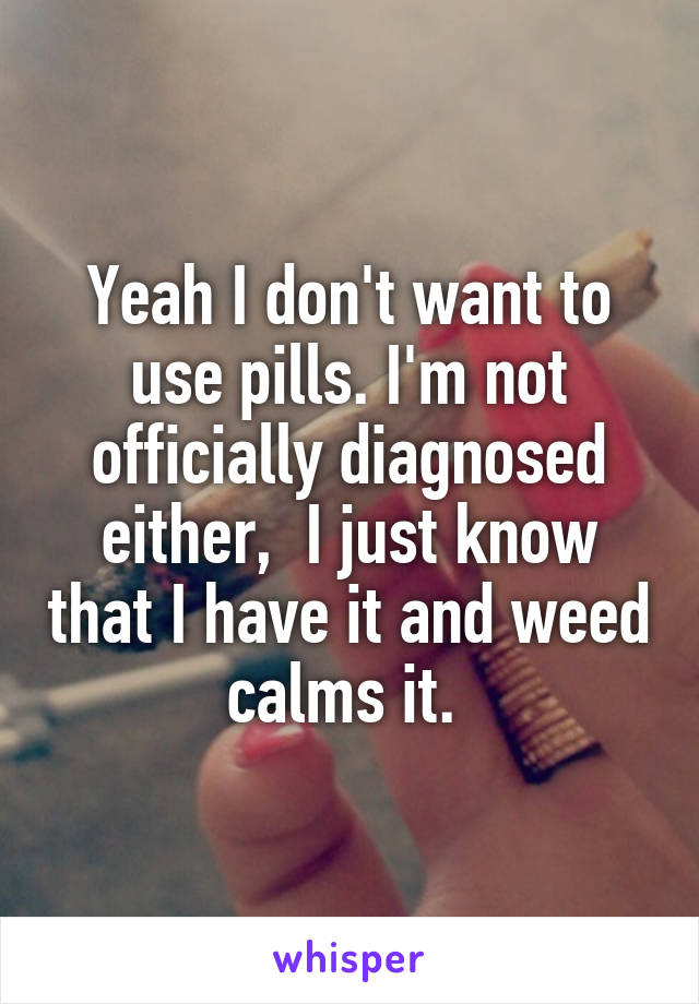 Yeah I don't want to use pills. I'm not officially diagnosed either,  I just know that I have it and weed calms it. 