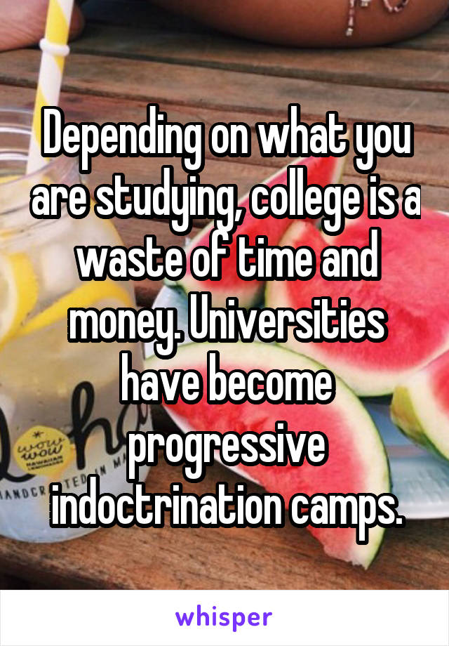 Depending on what you are studying, college is a waste of time and money. Universities have become progressive indoctrination camps.