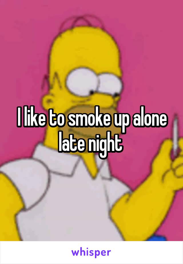 I like to smoke up alone late night 