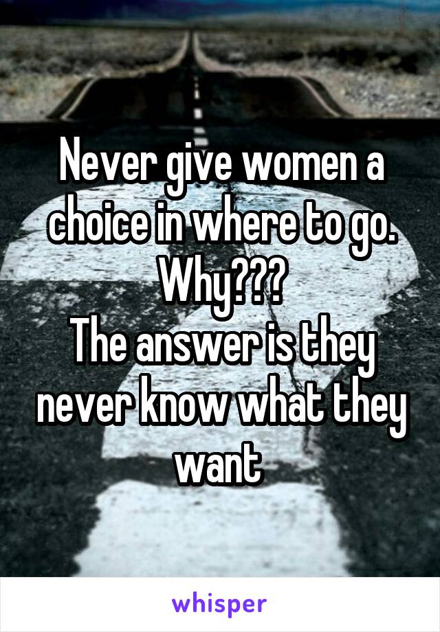 Never give women a choice in where to go.
Why???
The answer is they never know what they want 