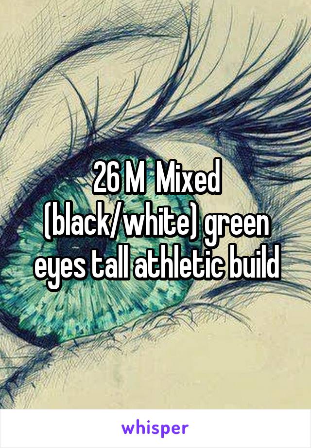 26 M  Mixed (black/white) green eyes tall athletic build