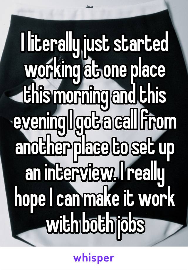 I literally just started working at one place this morning and this evening I got a call from another place to set up an interview. I really hope I can make it work with both jobs