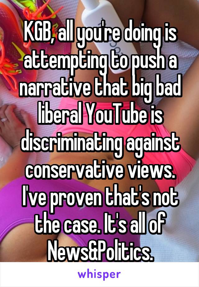 KGB, all you're doing is attempting to push a narrative that big bad liberal YouTube is discriminating against conservative views. I've proven that's not the case. It's all of News&Politics.