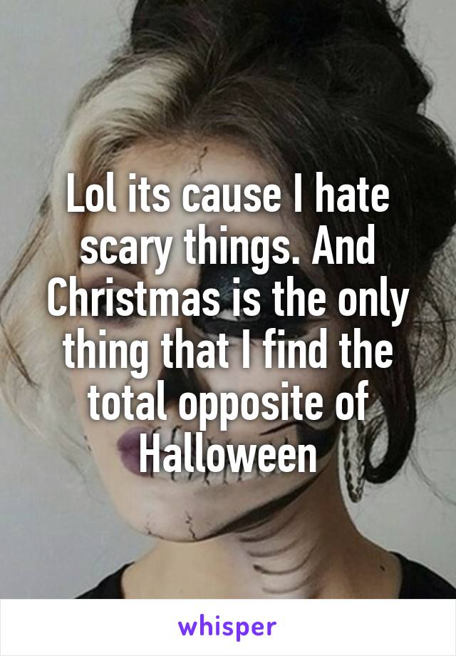 Lol its cause I hate scary things. And Christmas is the only thing that I find the total opposite of Halloween
