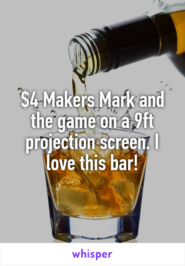 $4 Makers Mark and the game on a 9ft projection screen. I love this bar!