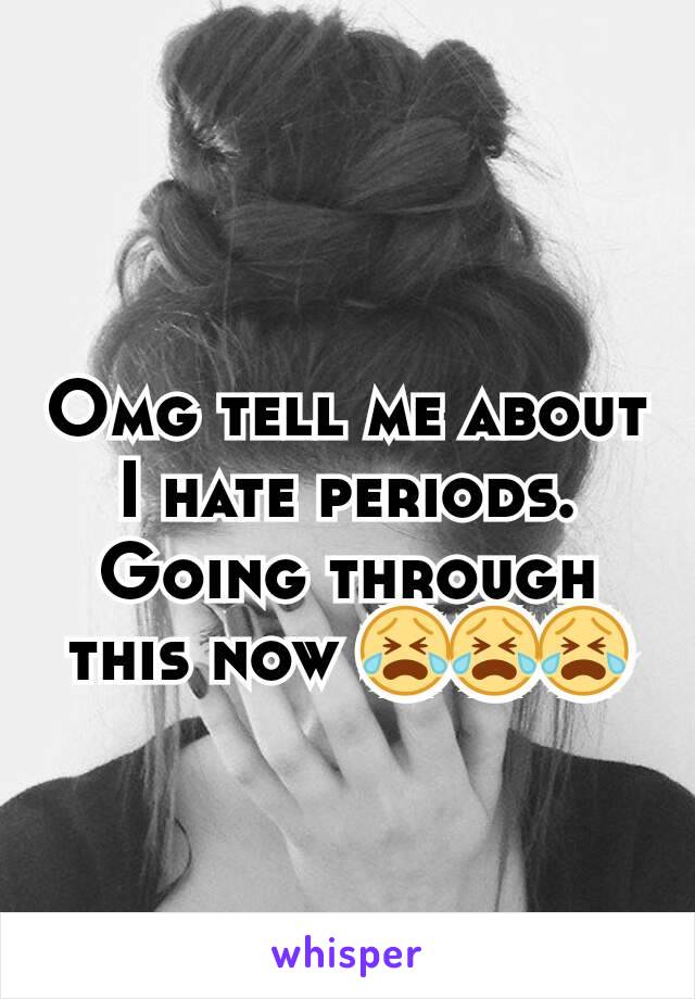 Omg tell me about I hate periods. Going through this now 😭😭😭