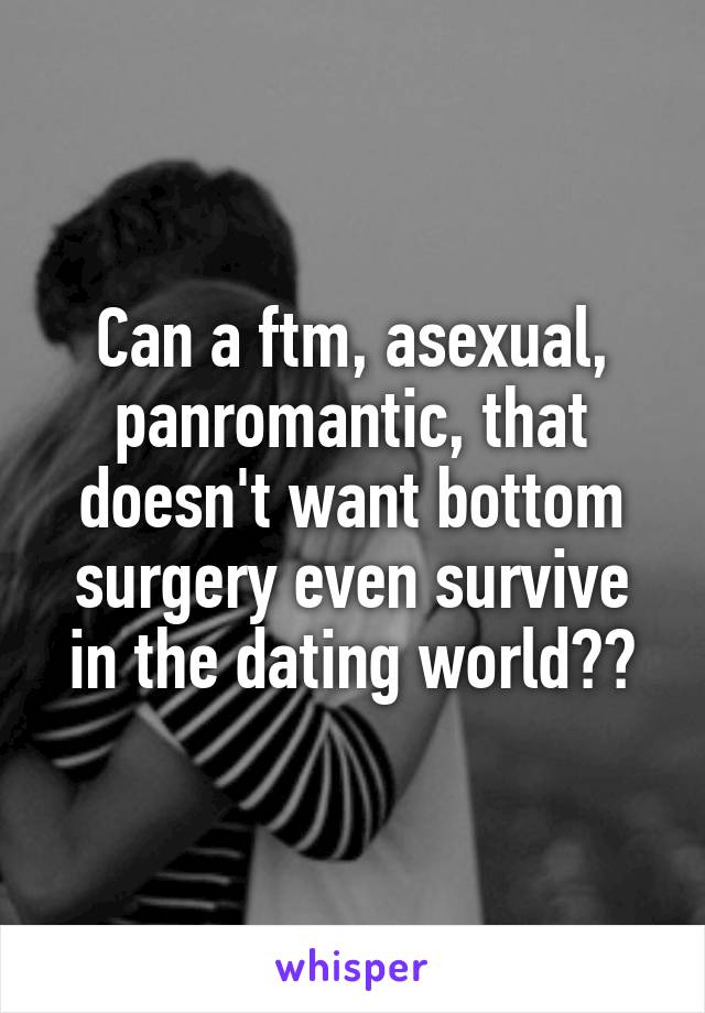Can a ftm, asexual, panromantic, that doesn't want bottom surgery even survive in the dating world??