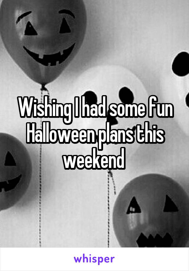 Wishing I had some fun Halloween plans this weekend 