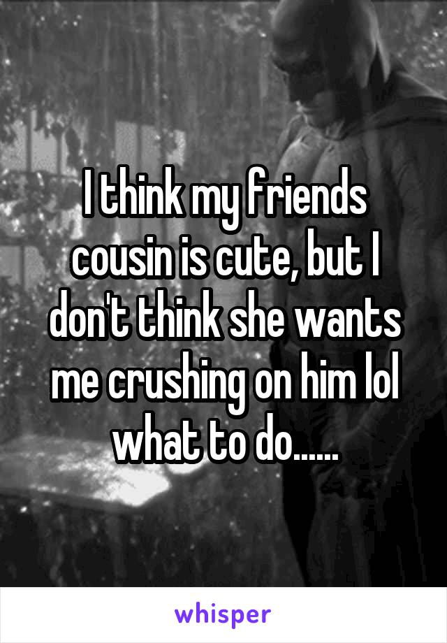 I think my friends cousin is cute, but I don't think she wants me crushing on him lol what to do......