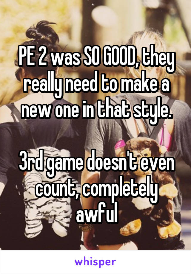 PE 2 was SO GOOD, they really need to make a new one in that style.

3rd game doesn't even count, completely awful