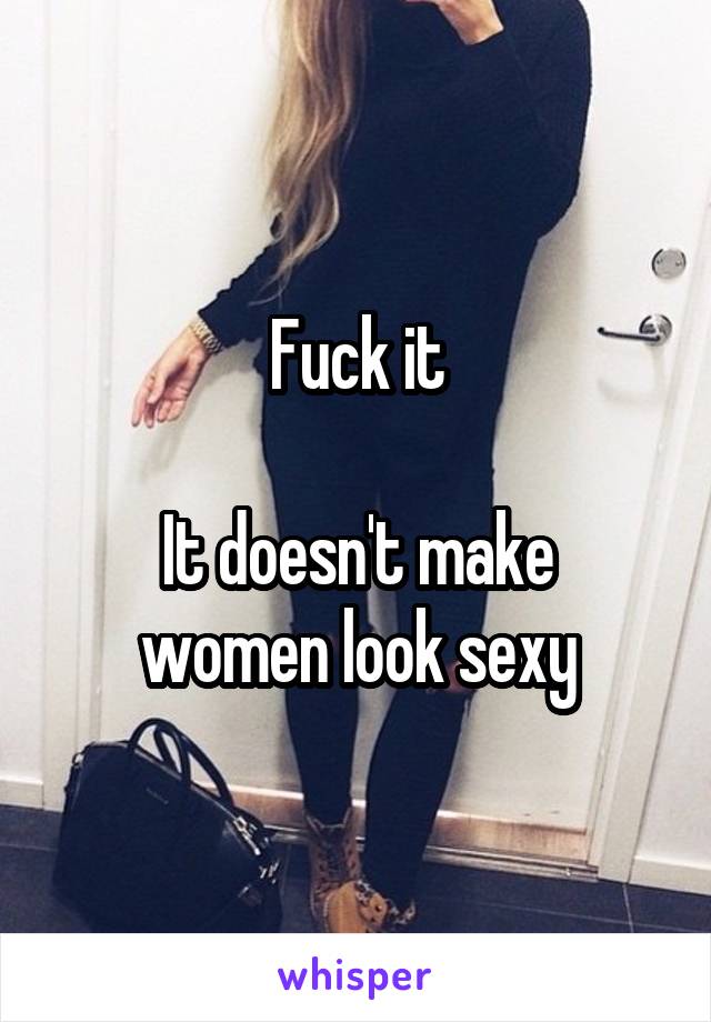 Fuck it

It doesn't make women look sexy