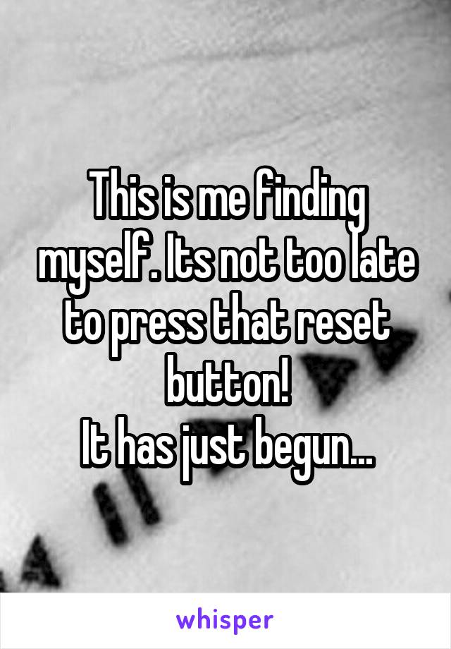 This is me finding myself. Its not too late to press that reset button!
It has just begun...