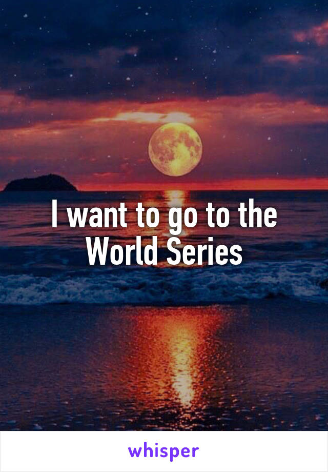 I want to go to the World Series