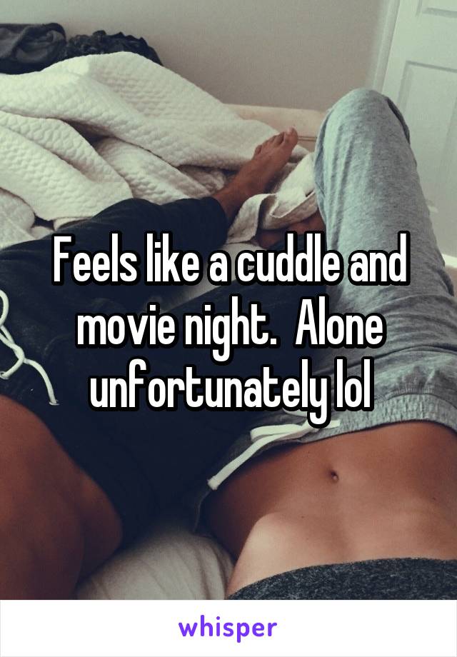 Feels like a cuddle and movie night.  Alone unfortunately lol