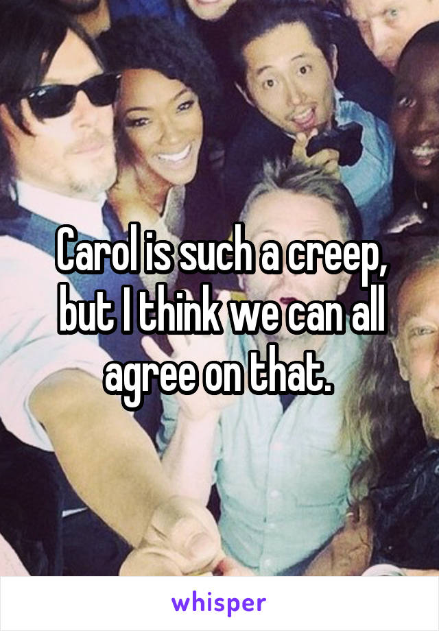 Carol is such a creep, but I think we can all agree on that. 