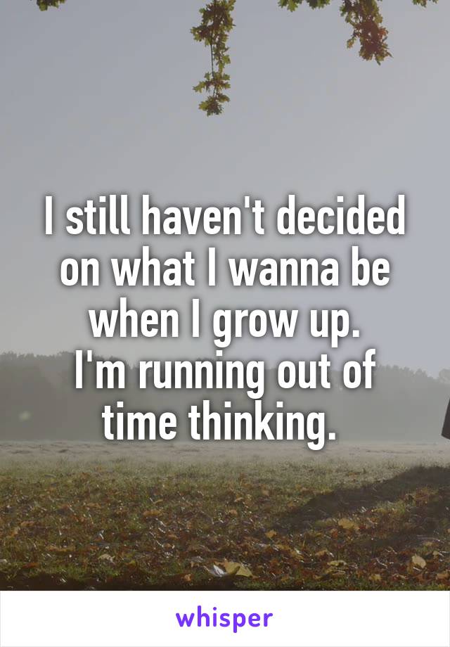 I still haven't decided on what I wanna be when I grow up.
I'm running out of time thinking. 