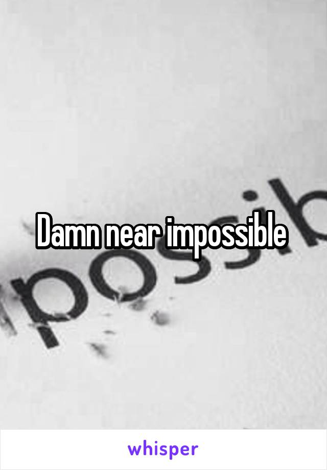 Damn near impossible 