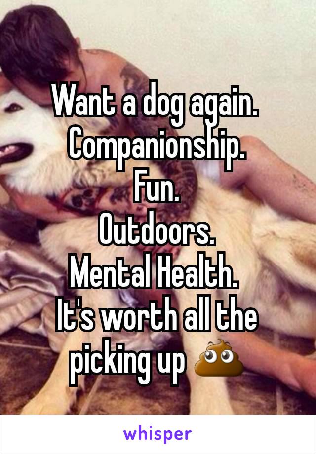 Want a dog again. 
Companionship.
Fun.
Outdoors.
Mental Health. 
It's worth all the picking up 💩