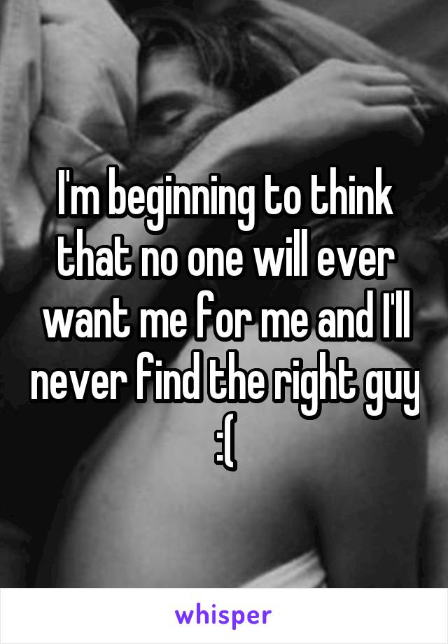 I'm beginning to think that no one will ever want me for me and I'll never find the right guy :(