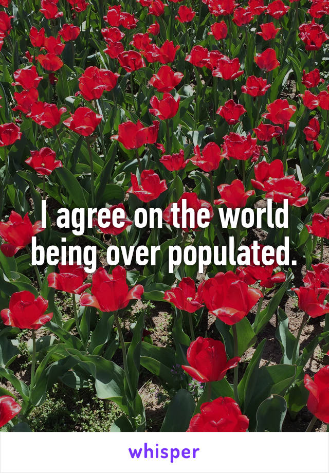 I agree on the world being over populated.