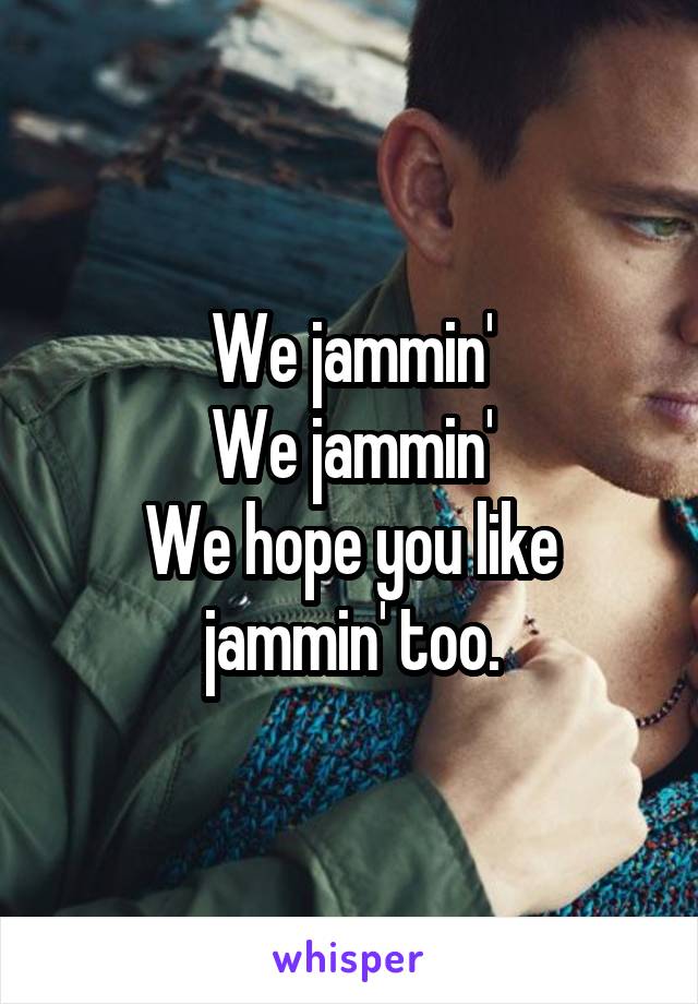 We jammin'
We jammin'
We hope you like jammin' too.