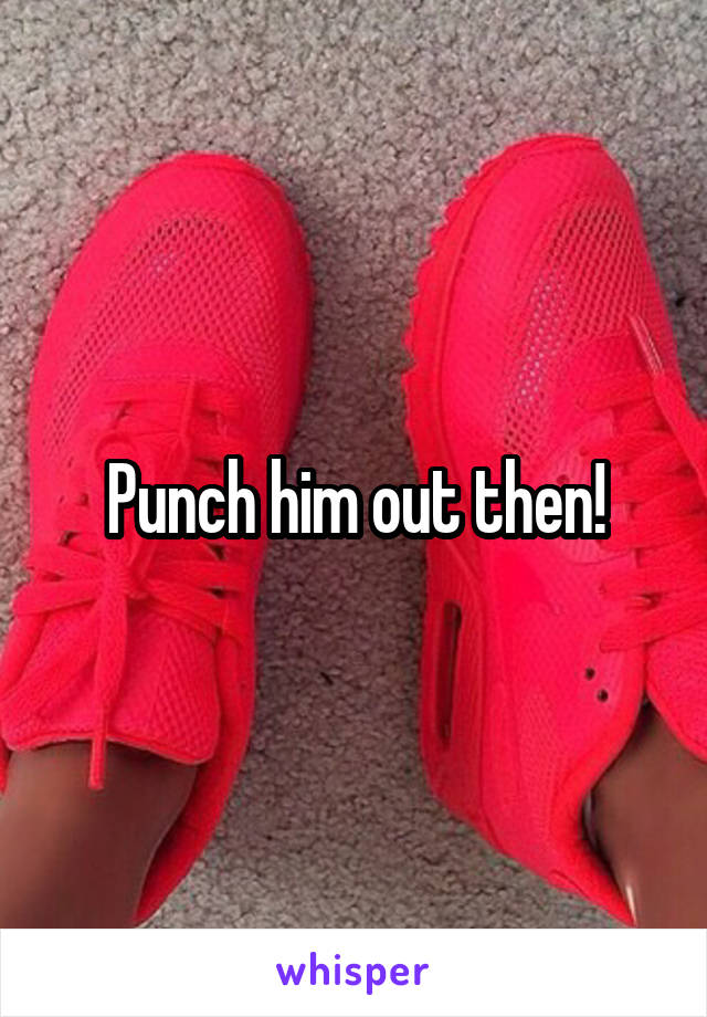 Punch him out then!