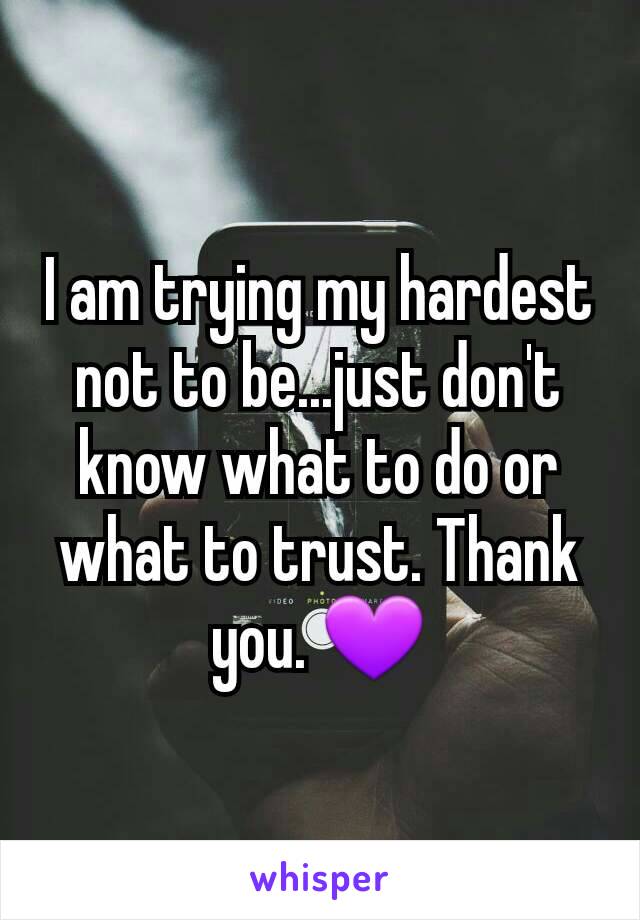 I am trying my hardest not to be...just don't know what to do or what to trust. Thank you. 💜