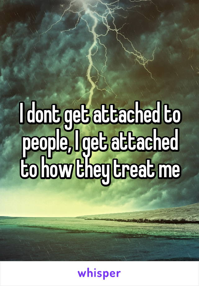 I dont get attached to people, I get attached to how they treat me