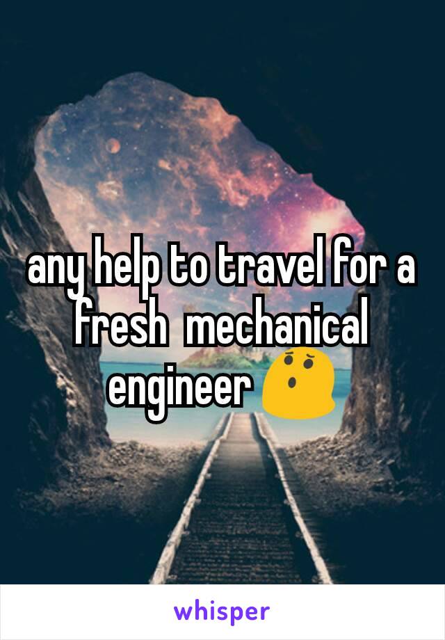 any help to travel for a fresh  mechanical engineer ðŸ˜¯