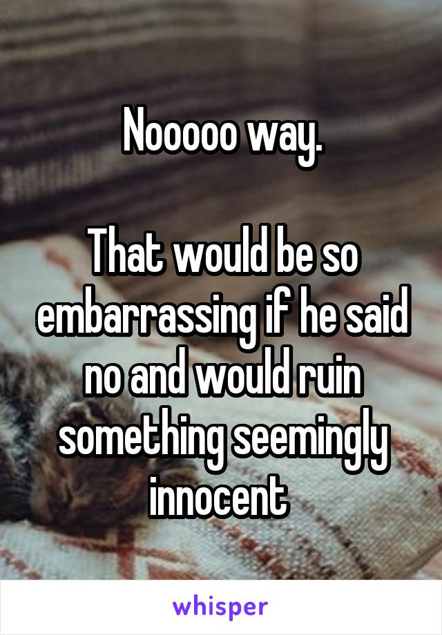 Nooooo way.

That would be so embarrassing if he said no and would ruin something seemingly innocent 