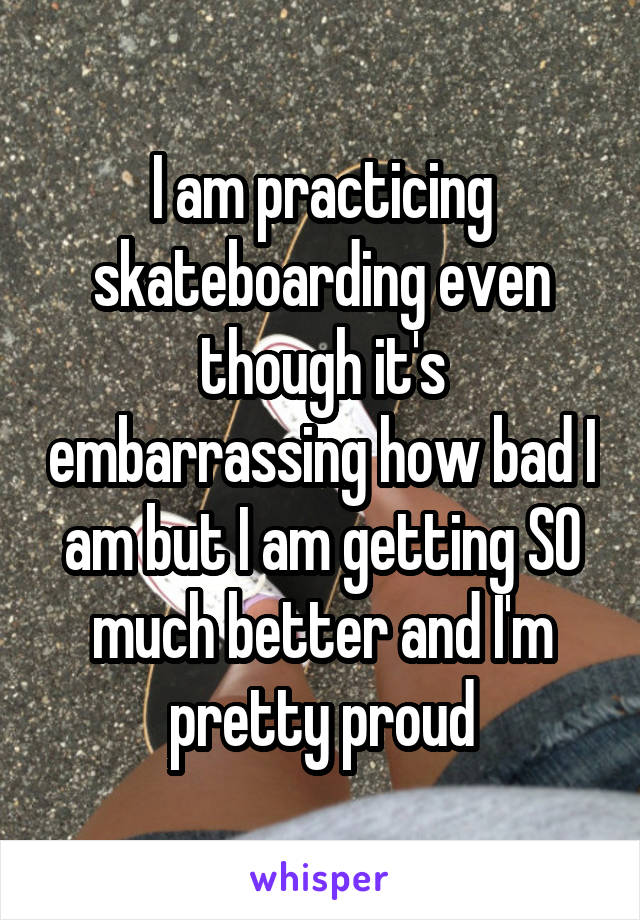I am practicing skateboarding even though it's embarrassing how bad I am but I am getting SO much better and I'm pretty proud