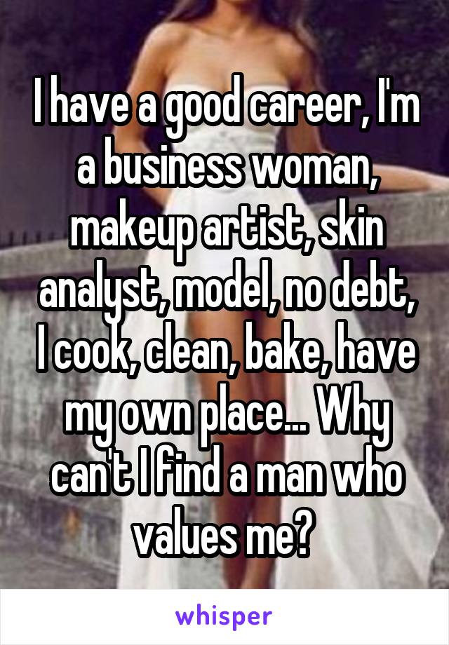 I have a good career, I'm a business woman, makeup artist, skin analyst, model, no debt, I cook, clean, bake, have my own place... Why can't I find a man who values me? 