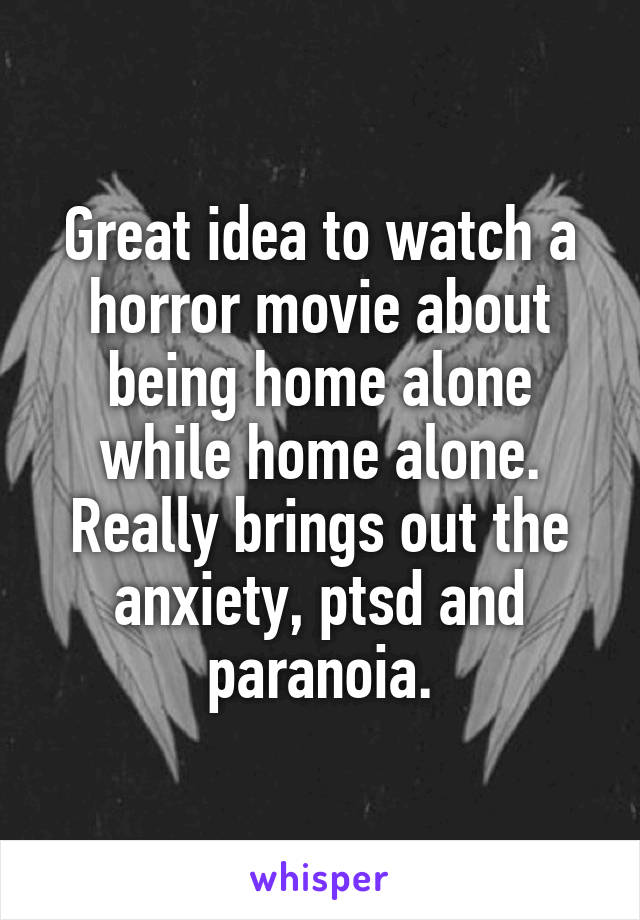 Great idea to watch a horror movie about being home alone while home alone. Really brings out the anxiety, ptsd and paranoia.