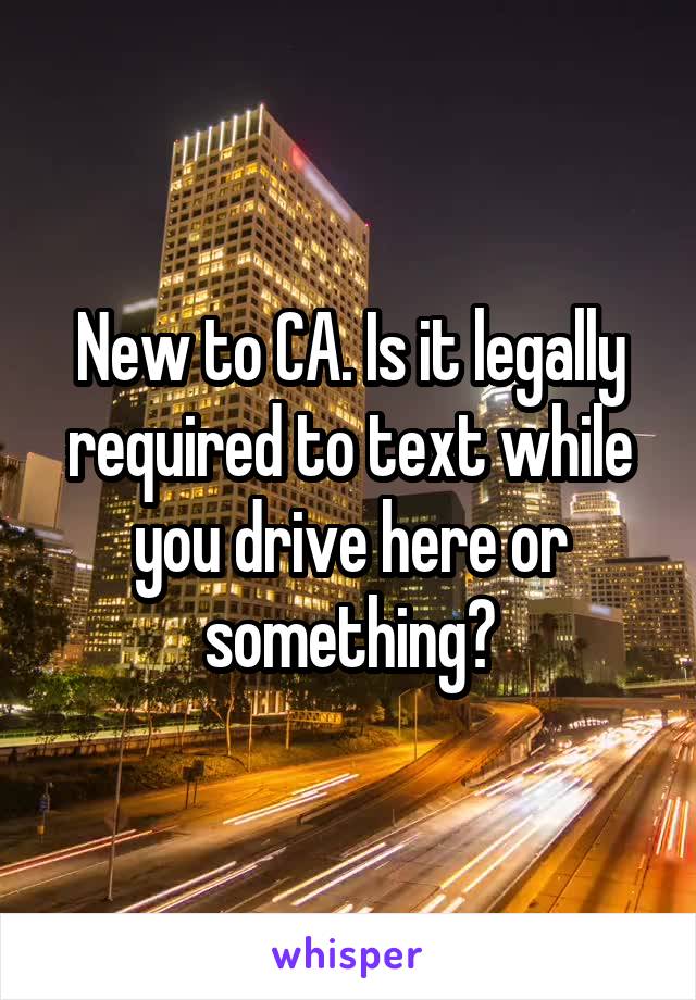New to CA. Is it legally required to text while you drive here or something?