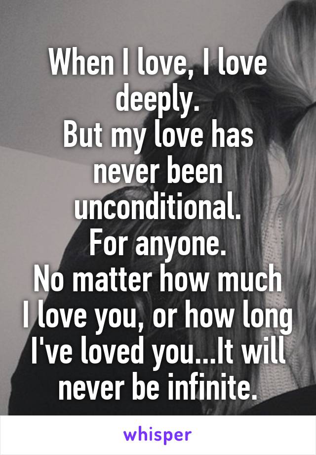 When I love, I love deeply.
But my love has never been unconditional.
For anyone.
No matter how much I love you, or how long I've loved you...It will never be infinite.