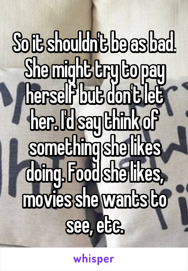 So it shouldn't be as bad. She might try to pay herself but don't let her. I'd say think of something she likes doing. Food she likes, movies she wants to see, etc.