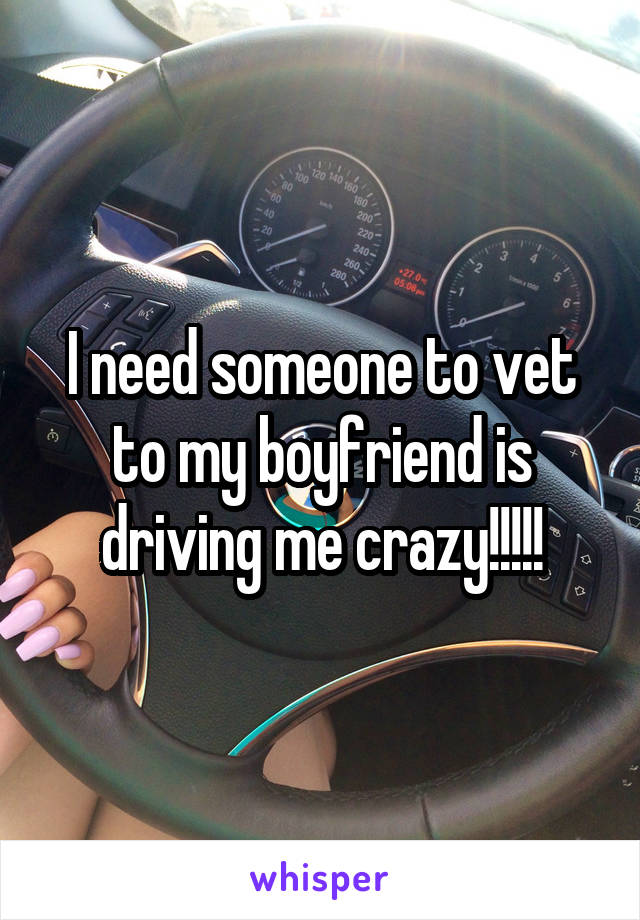 I need someone to vet to my boyfriend is driving me crazy!!!!!