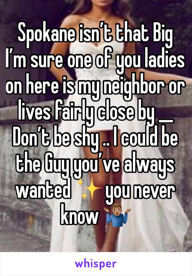 Spokane isn’t that Big I’m sure one of you ladies on here is my neighbor or lives fairly close by __ Don’t be shy .. I could be the Guy you’ve always wanted ✨ you never know 🤷🏽‍♂️