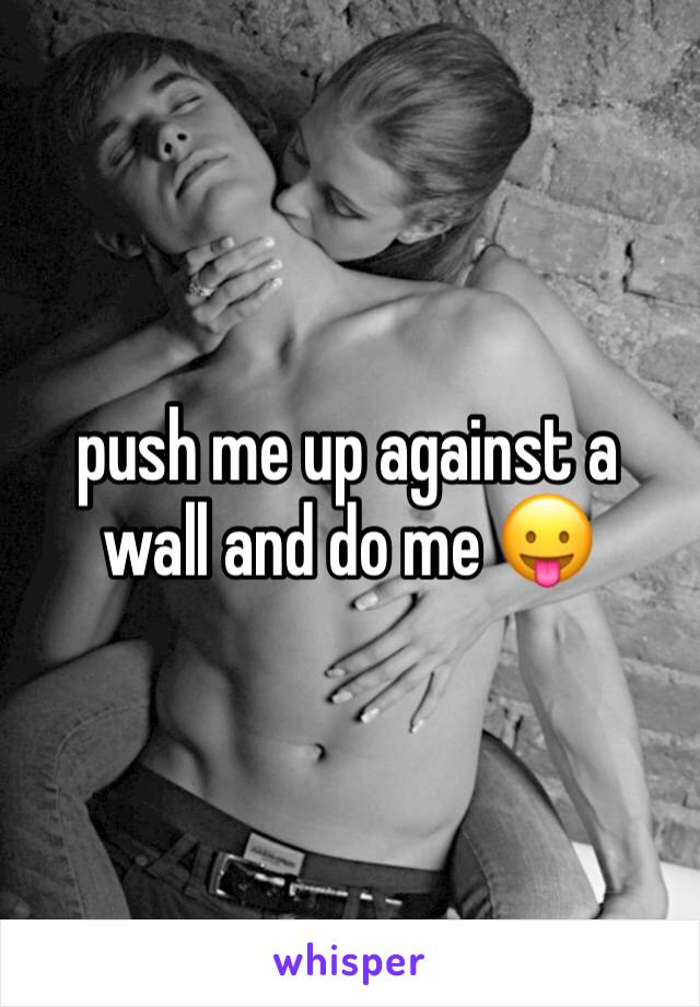 push me up against a wall and do me 😛