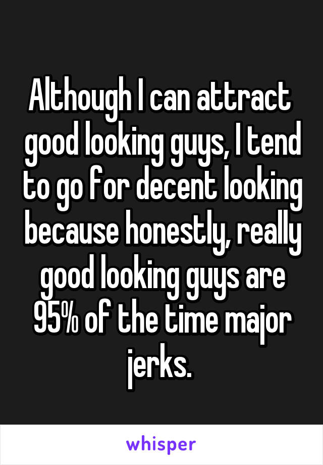 Although I can attract  good looking guys, I tend to go for decent looking because honestly, really good looking guys are 95% of the time major jerks. 