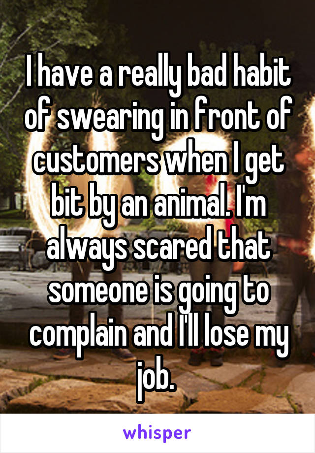 I have a really bad habit of swearing in front of customers when I get bit by an animal. I'm always scared that someone is going to complain and I'll lose my job. 
