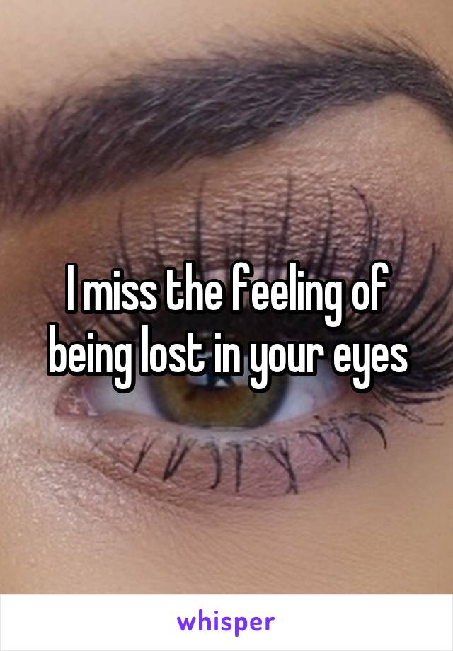I miss the feeling of being lost in your eyes