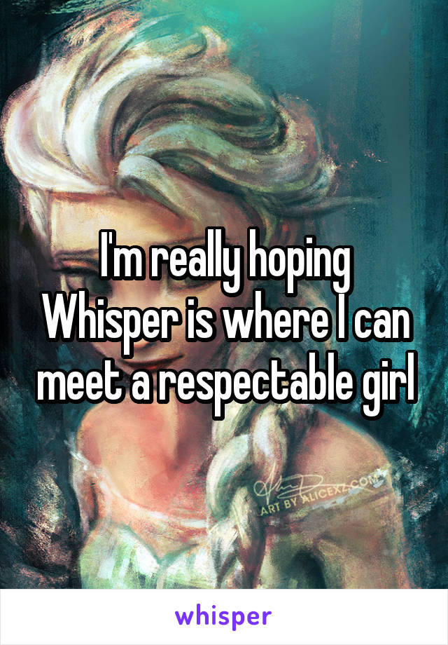 I'm really hoping Whisper is where I can meet a respectable girl
