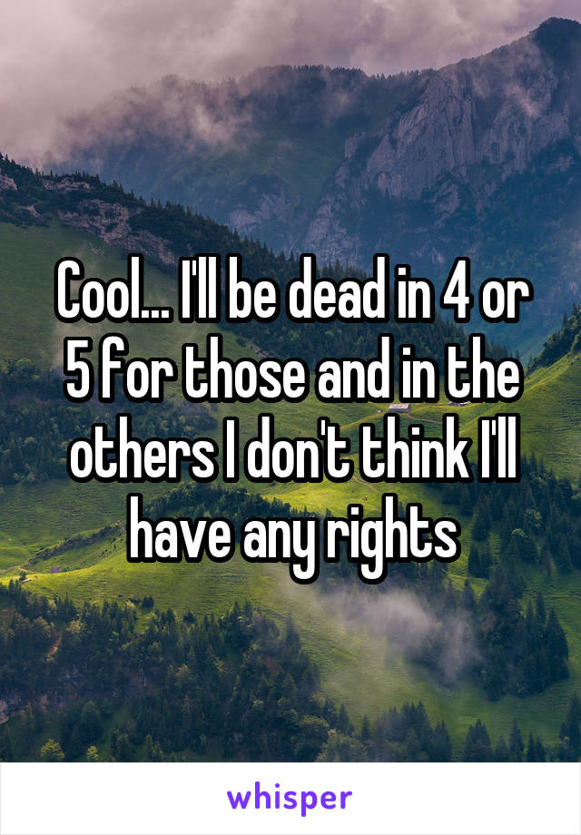 Cool... I'll be dead in 4 or 5 for those and in the others I don't think I'll have any rights