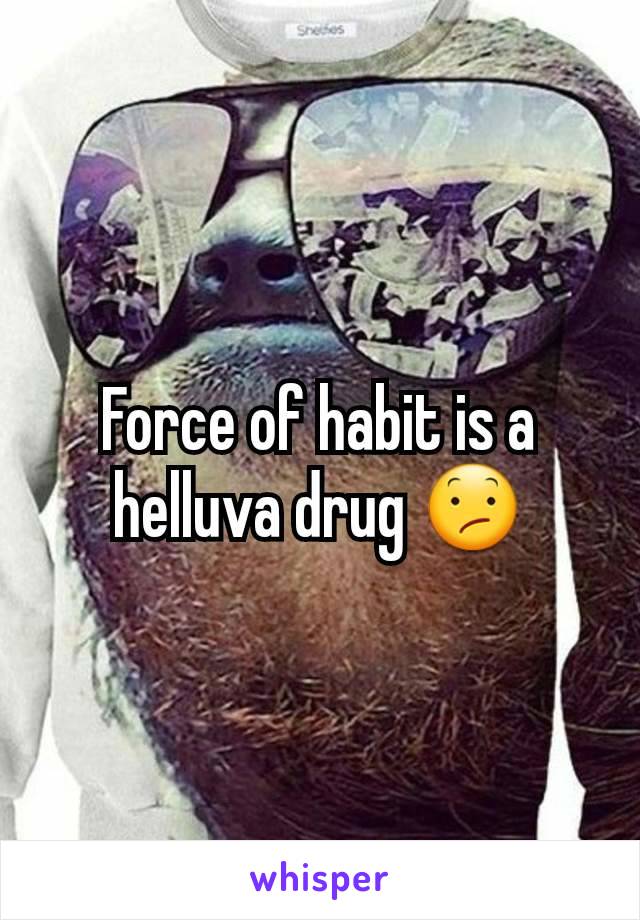 Force of habit is a helluva drug 😕