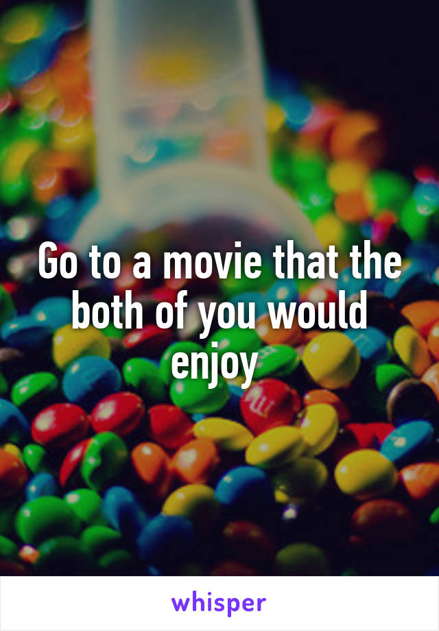 Go to a movie that the both of you would enjoy 