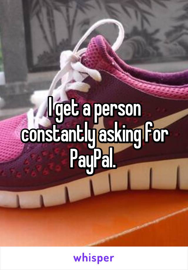 I get a person constantly asking for PayPal. 