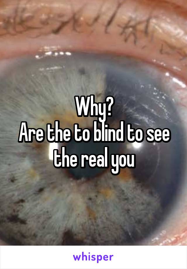 Why?
Are the to blind to see the real you