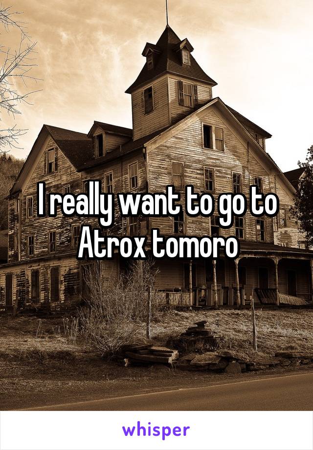 I really want to go to Atrox tomoro
